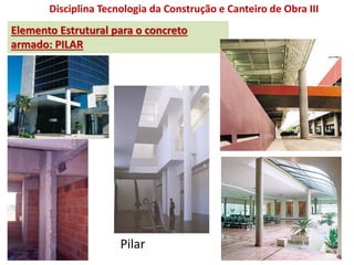 Disciplina Tecnologia da Construção e Canteiro de Obra III
Elemento Estrutural para o concreto
armado: PILAR
Pilar
 