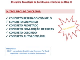 PESQUISAR:
ABCP – Associação Brasileira de Cimentos Portland
IBRACON – Instituto Brasileiro de concreto
Disciplina Tecnologia da Construção e Canteiro de Obra III
OUTROS TIPOS DE CONCRETOS:
 