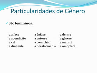 Particularidades de Gênero
São femininos:
a alface
a apendicite
a cal
a dinamite
a ênfase
a entorse
a comichão
a decalcomania
a derme
a gênese
a matinê
a omoplata
 