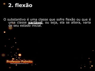 O substantivo é uma classe que sofre flexão ou que é
uma classe variável, ou seja, ela se altera, varia
de seu estado inicial.
2. flexão
 