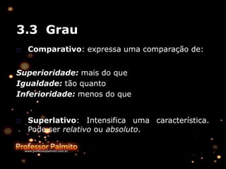 3.3 Grau
□ Comparativo: expressa uma comparação de:
Superioridade: mais do que
Igualdade: tão quanto
Inferioridade: menos do que
□ Superlativo: Intensifica uma característica.
Pode ser relativo ou absoluto.
 