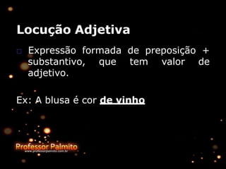 Locução Adjetiva
□ Expressão formada de preposição +
substantivo, que tem valor de
adjetivo.
Ex: A blusa é cor de vinho
 