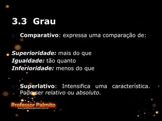 3.3 Grau
□ Comparativo: expressa uma comparação de:
Superioridade: mais do que
Igualdade: tão quanto
Inferioridade: menos do que
□ Superlativo: Intensifica uma característica.
Pode ser relativo ou absoluto.
 
