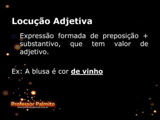 Locução Adjetiva
□ Expressão formada de preposição +
substantivo, que tem valor de
adjetivo.
Ex: A blusa é cor de vinho
 
