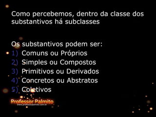 Como percebemos, dentro da classe dos
substantivos há subclasses
Os substantivos podem ser:
1) Comuns ou Próprios
2) Simples ou Compostos
3) Primitivos ou Derivados
4) Concretos ou Abstratos
5) Coletivos
 