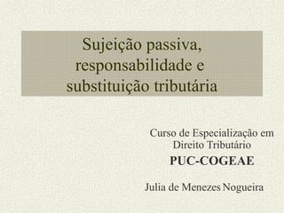 Sujeição passiva, responsabilidade e  substituição tributária Curso de Especialização em Direito Tributário PUC-COGEAE Julia de Menezes   Nogueira 