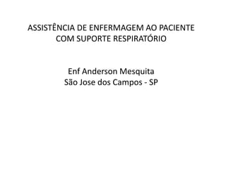 ASSISTÊNCIA DE ENFERMAGEM AO PACIENTE
COM SUPORTE RESPIRATÓRIO
Enf Anderson Mesquita
São Jose dos Campos - SP
 