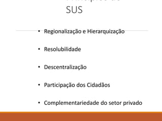 Princípios do
SUS
• Regionalização e Hierarquização
• Resolubilidade
• Descentralização
• Participação dos Cidadãos
• Complementariedade do setor privado
 