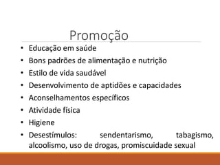 Promoção
• Educação em saúde
• Bons padrões de alimentação e nutrição
• Estilo de vida saudável
• Desenvolvimento de aptidões e capacidades
• Aconselhamentos específicos
• Atividade física
• Higiene
• Desestímulos: sendentarismo, tabagismo,
alcoolismo, uso de drogas, promiscuidade sexual
 