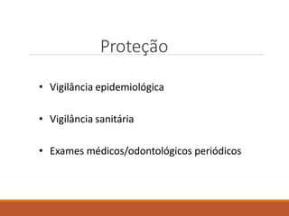 Proteção
• Vigilância epidemiológica
• Vigilância sanitária
• Exames médicos/odontológicos periódicos
 