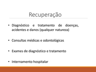 Recuperação
• Diagnóstico e tratamento de doenças,
acidentes e danos (qualquer natureza)
• Consultas médicas e odontológicas
• Exames de diagnóstico e tratamento
• Internamento hospitalar
 