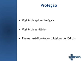 Proteção
• Vigilância epidemiológica
• Vigilância sanitária
• Exames médicos/odontológicos periódicos
 