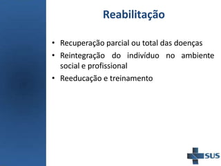 Reabilitação
• Recuperação parcial ou total das doenças
• Reintegração do indivíduo no ambiente
social e profissional
• Reeducação e treinamento
 