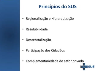 Princípios do SUS
• Regionalização e Hierarquização
• Resolubilidade
• Descentralização
• Participação dos Cidadãos
• Complementariedade do setor privado
 