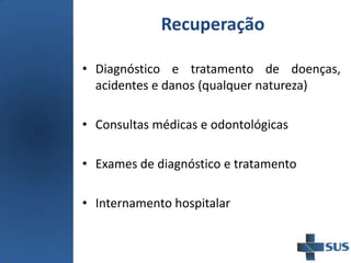 Recuperação
• Diagnóstico e tratamento de doenças,
acidentes e danos (qualquer natureza)
• Consultas médicas e odontológicas
• Exames de diagnóstico e tratamento
• Internamento hospitalar
 