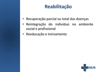 Reabilitação
• Recuperação parcial ou total das doenças
• Reintegração do indivíduo no ambiente
social e profissional
• Reeducação e treinamento
 