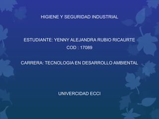 HIGIENE Y SEGURIDAD INDUSTRIAL
ESTUDIANTE: YENNY ALEJANDRA RUBIO RICAURTE
COD : 17089
CARRERA: TECNOLOGIA EN DESARROLLO AMBIENTAL
UNIVERCIDAD ECCI
 