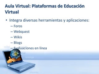 Aula Virtual: Plataformas de Educación VirtualIntegra diversas herramientas y aplicaciones:ForosWebquestWikisBlogsEvaluaciones en línea