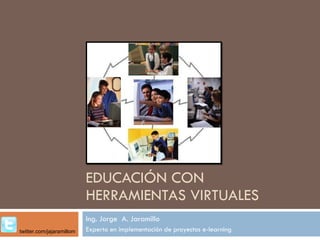 EDUCACIÓN CON HERRAMIENTAS VIRTUALES Ing. Jorge  A. Jaramillo  Experto en implementación de proyectos e-learning twitter.com/jajaramillom 