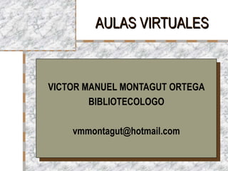 AULAS VIRTUALES



VICTOR MANUEL MONTAGUT ORTEGA
        BIBLIOTECOLOGO

    vmmontagut@hotmail.com
 