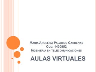 MARIA ANGELICA PALACIOS CARDENAS
           COD: 1400952
 INGENIERIA EN TELECOMUNICACIONES

AULAS VIRTUALES
 