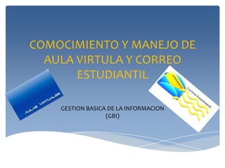 COMOCIMIENTO Y MANEJO DE
  AULA VIRTULA Y CORREO
       ESTUDIANTIL

    GESTION BASICA DE LA INFORMACION
                  (GBI)
 