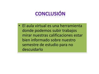• El aula virtual es una herramienta
  donde podemos subir trabajos
  mirar nuestras calificaciones estar
  bien informado sobre nuestro
  semestre de estudio para no
  descuidarlo
 