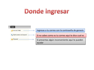 Ingresas a tu correo con la contraseña de genesis

Si no sabes como es tu correo aqui te dice cual es
Si presentas algún inconveniente aquí te pueden
ayudar
 