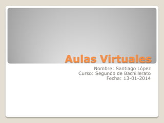 Aulas Virtuales
Nombre: Santiago López
Curso: Segundo de Bachillerato
Fecha: 13-01-2014

 