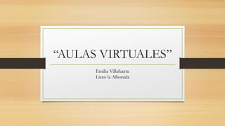 “AULAS VIRTUALES”
Emilia Villafuerte
Liceo la Alborada

 