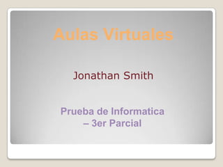 Aulas Virtuales
Jonathan Smith

Prueba de Informatica
– 3er Parcial

 
