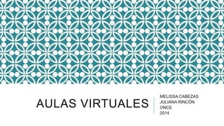 AULAS VIRTUALES
MELISSA CABEZAS
JULIANA RINCÓN
ONCE
2014
 