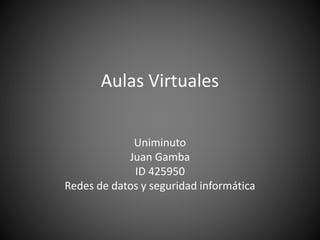 Aulas Virtuales 
Uniminuto 
Juan Gamba 
ID 425950 
Redes de datos y seguridad informática 
 