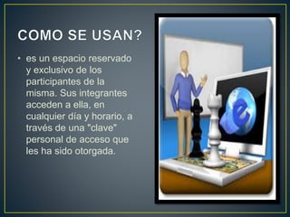• es un espacio reservado
y exclusivo de los
participantes de la
misma. Sus integrantes
acceden a ella, en
cualquier día y horario, a
través de una "clave"
personal de acceso que
les ha sido otorgada.
 