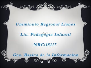 Uniminuto Regional Llanos
Lic. Pedagogia Infantil
NRC:15117
Ges. Basica de la Informacion
 
