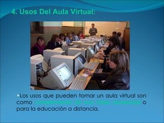 Los usos que pueden tomar un aula virtual son como  complemento de una clase presencial  o para la educación a distancia.  4. Usos Del Aula Virtual: 