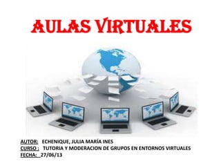 Aulas virtuales
AUTOR: ECHENIQUE, JULIA MARÍA INES
CURSO : TUTORIA Y MODERACION DE GRUPOS EN ENTORNOS VIRTUALES
FECHA: 27/06/13
 