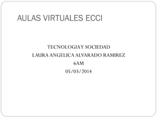 AULAS VIRTUALES ECCI
TECNOLOGIA Y SOCIEDAD
LAURA ANGELICA ALVARADO RAMIREZ
6AM
05/03/2014

 