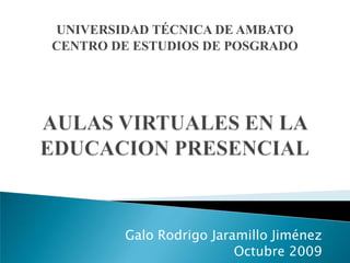 UNIVERSIDAD TÉCNICA DE AMBATO CENTRO DE ESTUDIOS DE POSGRADO AULAS VIRTUALES EN LA EDUCACION PRESENCIAL Galo Rodrigo Jaramillo Jiménez Octubre 2009 