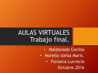 AULAS VIRTUALES
Trabajo final.
• Maldonado Cecilia
• Morello stella Maris.
• Fonseca Lucrecia
Octubre.2016
 