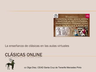 La enseñanza de clásicas en las aulas virtuales cc Olga Díez. CEAD Santa Cruz de Tenerife Mercedes Pinto 