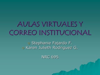 AULAS VIRTUALES Y
     CORREO
  INSTITUCIONAL
       Stephanie Fajardo F.
    Karen Julieth Rodriguez G.

            NRC 695
 