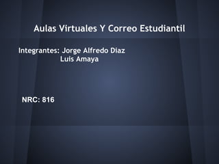 Aulas Virtuales Y Correo Estudiantil

Integrantes: Jorge Alfredo Diaz
            Luis Amaya




NRC: 816
 
