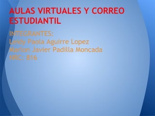 AULAS VIRTUALES Y CORREO
ESTUDIANTIL
INTEGRANTES:
Leidy Paola Aguirre Lopez
Marlon Javier Padilla Moncada
NRC: 816
 