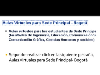    Segundo: realizar click en la siguiente pestaña,
    Aulas Virtuales para Sede Principal- Bogotá
 