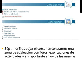    Séptimo: Tras bajar el cursor encontramos una
    zona de evaluación con foros, explicaciones de
    actividades y el importante envió de las mismas.
 