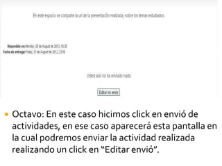   Octavo: En este caso hicimos click en envió de
    actividades, en ese caso aparecerá esta pantalla en
    la cual podremos enviar la actividad realizada
    realizando un click en “Editar envió”.
 