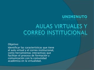 Objetivo:
Identificar las características que tiene
el aula virtual y el correo institucional,
como herramientas interactivas que
facilitan el proceso de formación y
comunicación con la comunidad
académica en la virtualidad.
 