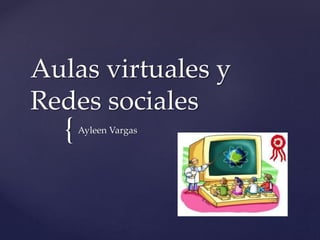 {
Aulas virtuales y
Redes sociales
Ayleen Vargas
 