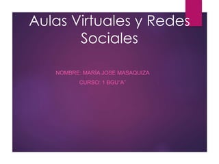 Aulas Virtuales y Redes
Sociales
NOMBRE: MARÍA JOSE MASAQUIZA
CURSO: 1 BGU“A”
 